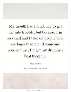 My mouth has a tendency to get me into trouble, but because I’m so small and I take on people who are lager than me. If someone punched me, I’d get my drummer beat them up Picture Quote #1