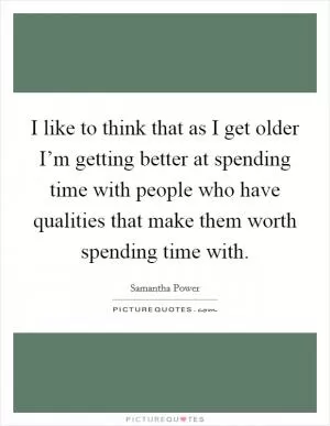 I like to think that as I get older I’m getting better at spending time with people who have qualities that make them worth spending time with Picture Quote #1