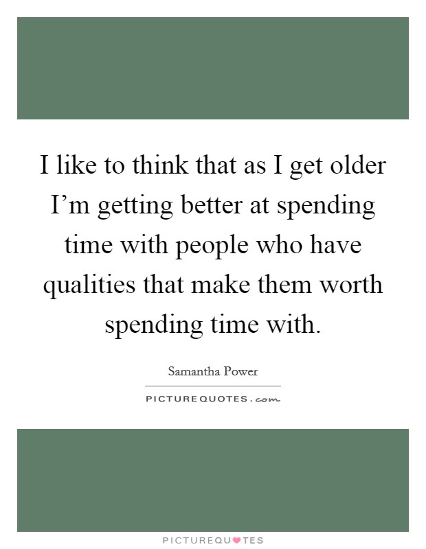 I like to think that as I get older I'm getting better at spending time with people who have qualities that make them worth spending time with. Picture Quote #1
