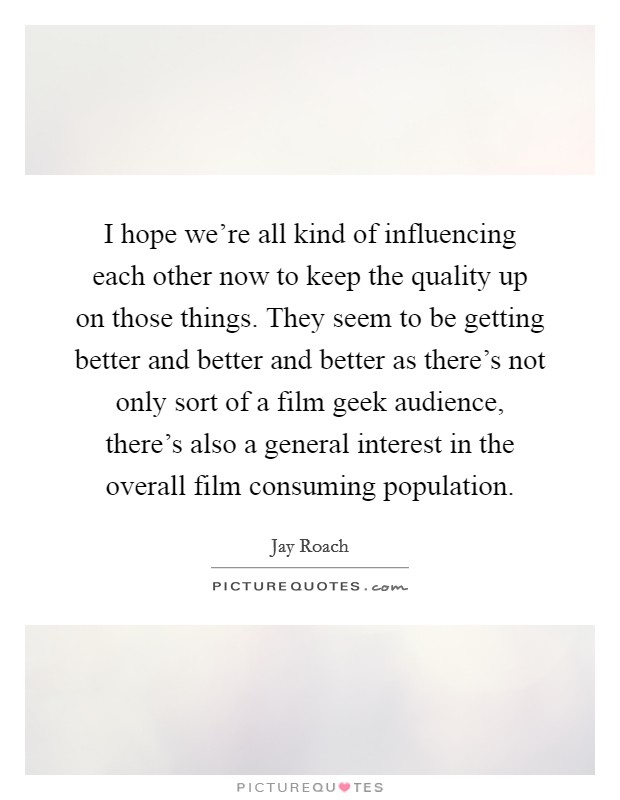I hope we're all kind of influencing each other now to keep the quality up on those things. They seem to be getting better and better and better as there's not only sort of a film geek audience, there's also a general interest in the overall film consuming population. Picture Quote #1