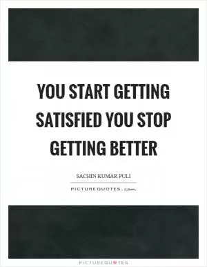 You start getting satisfied you stop getting better Picture Quote #1