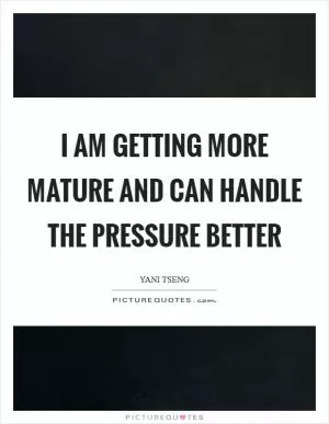 I am getting more mature and can handle the pressure better Picture Quote #1