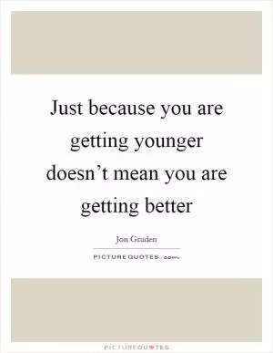 Just because you are getting younger doesn’t mean you are getting better Picture Quote #1