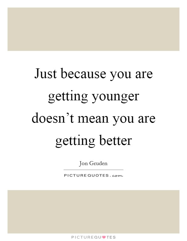 Just because you are getting younger doesn't mean you are getting better Picture Quote #1