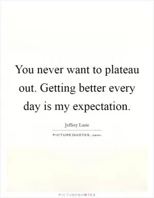 You never want to plateau out. Getting better every day is my expectation Picture Quote #1
