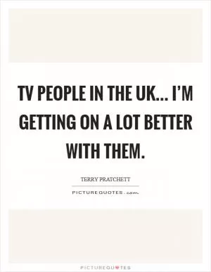 TV people in the UK... I’m getting on a lot better with them Picture Quote #1