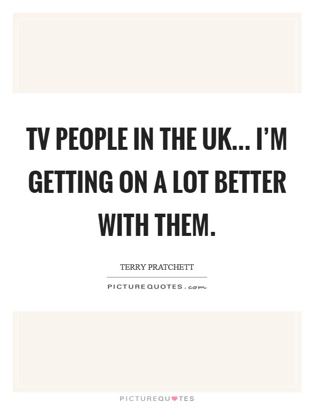 TV people in the UK... I'm getting on a lot better with them. Picture Quote #1