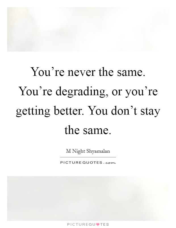 You're never the same. You're degrading, or you're getting better. You don't stay the same. Picture Quote #1