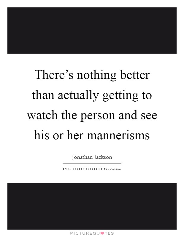 There's nothing better than actually getting to watch the person and see his or her mannerisms Picture Quote #1