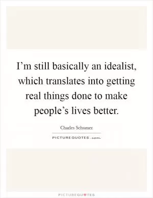 I’m still basically an idealist, which translates into getting real things done to make people’s lives better Picture Quote #1