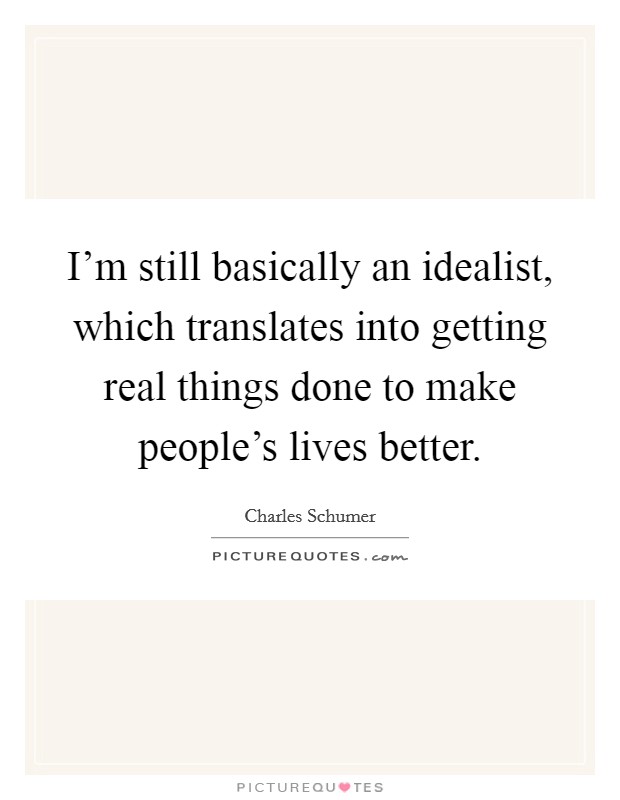 I'm still basically an idealist, which translates into getting real things done to make people's lives better. Picture Quote #1
