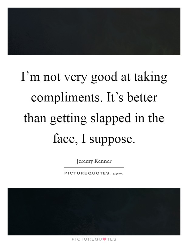 I'm not very good at taking compliments. It's better than getting slapped in the face, I suppose. Picture Quote #1