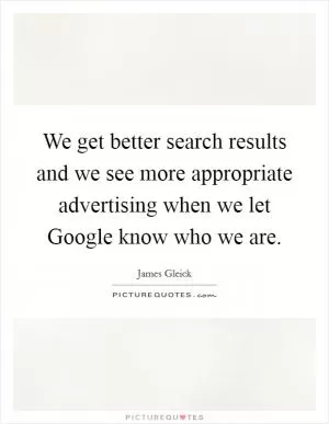 We get better search results and we see more appropriate advertising when we let Google know who we are Picture Quote #1