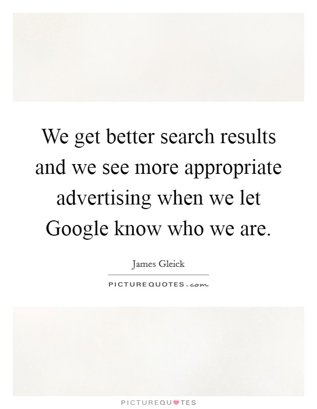 We get better search results and we see more appropriate advertising when we let Google know who we are. Picture Quote #1