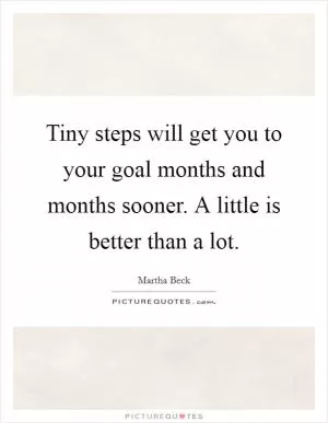 Tiny steps will get you to your goal months and months sooner. A little is better than a lot Picture Quote #1