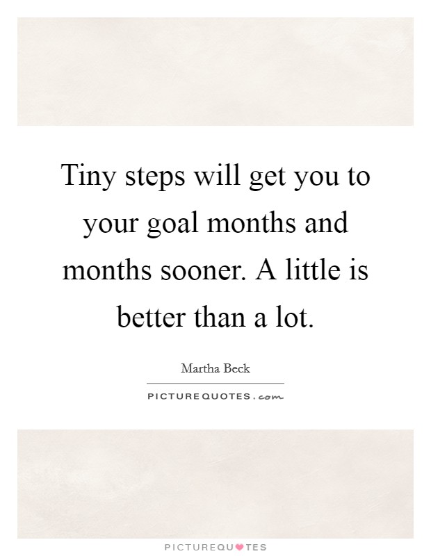 Tiny steps will get you to your goal months and months sooner. A little is better than a lot. Picture Quote #1