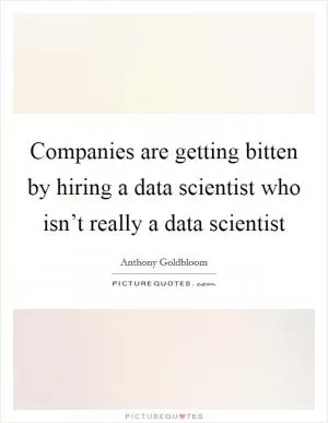 Companies are getting bitten by hiring a data scientist who isn’t really a data scientist Picture Quote #1