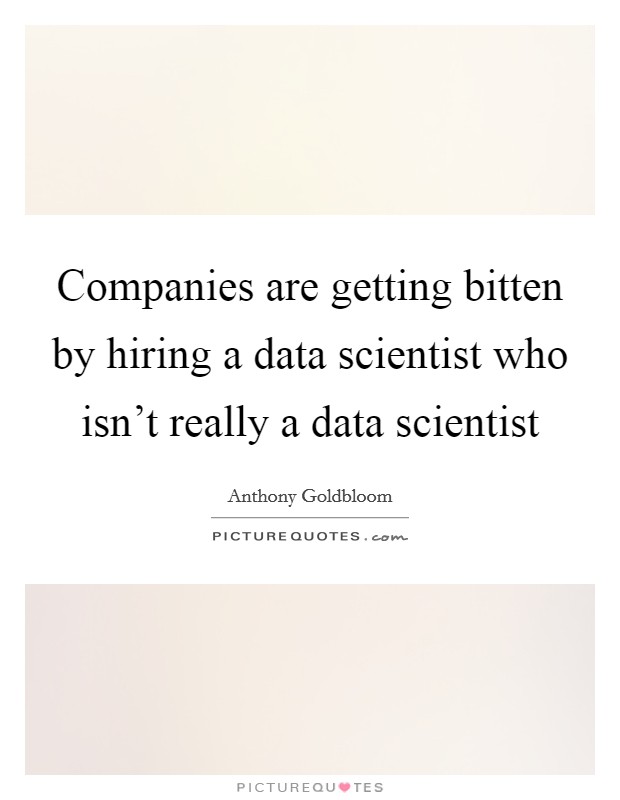 Companies are getting bitten by hiring a data scientist who isn't really a data scientist Picture Quote #1