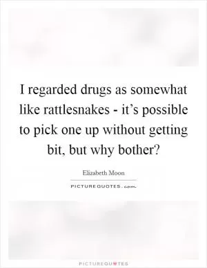 I regarded drugs as somewhat like rattlesnakes - it’s possible to pick one up without getting bit, but why bother? Picture Quote #1