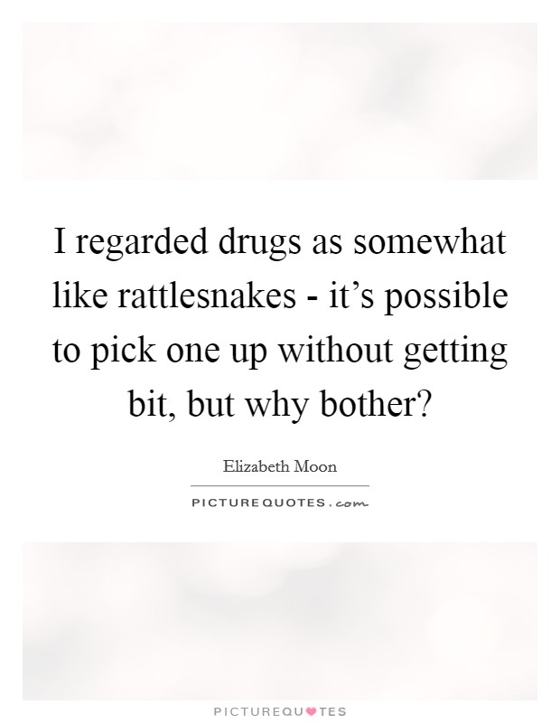 I regarded drugs as somewhat like rattlesnakes - it's possible to pick one up without getting bit, but why bother? Picture Quote #1