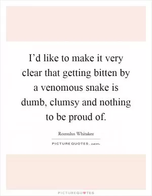 I’d like to make it very clear that getting bitten by a venomous snake is dumb, clumsy and nothing to be proud of Picture Quote #1