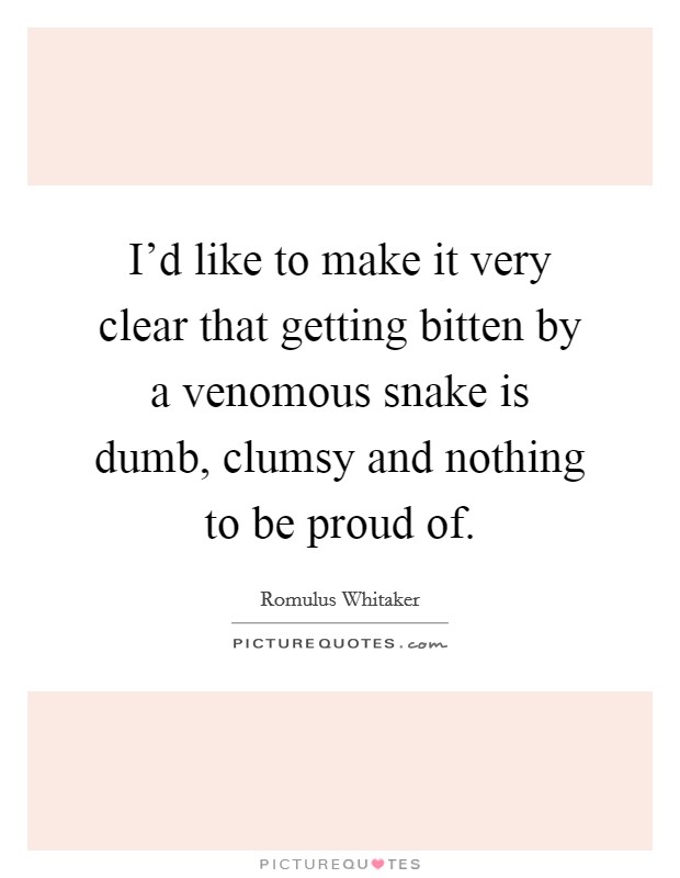 I'd like to make it very clear that getting bitten by a venomous snake is dumb, clumsy and nothing to be proud of. Picture Quote #1