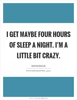 I get maybe four hours of sleep a night. I’m a little bit crazy Picture Quote #1