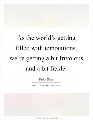As the world’s getting filled with temptations, we’re getting a bit frivolous and a bit fickle Picture Quote #1