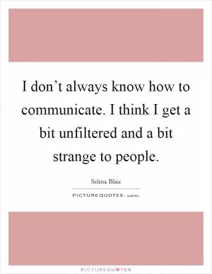I don’t always know how to communicate. I think I get a bit unfiltered and a bit strange to people Picture Quote #1