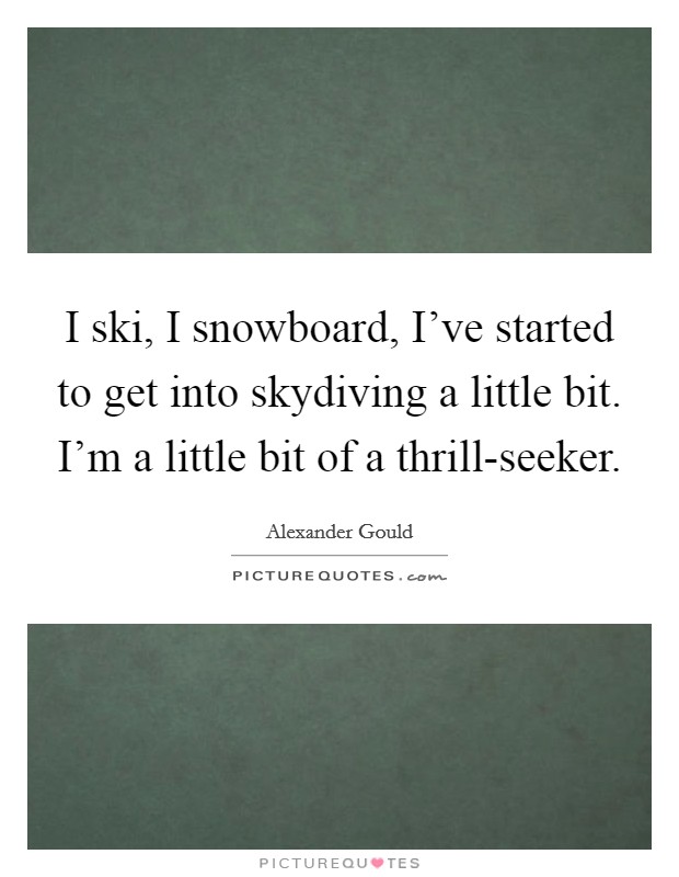 I ski, I snowboard, I've started to get into skydiving a little bit. I'm a little bit of a thrill-seeker. Picture Quote #1