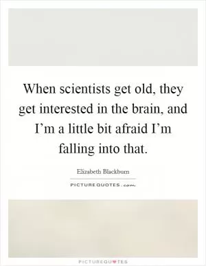 When scientists get old, they get interested in the brain, and I’m a little bit afraid I’m falling into that Picture Quote #1