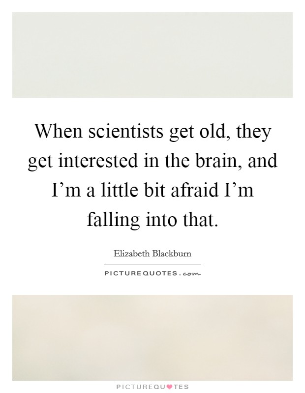 When scientists get old, they get interested in the brain, and I'm a little bit afraid I'm falling into that. Picture Quote #1