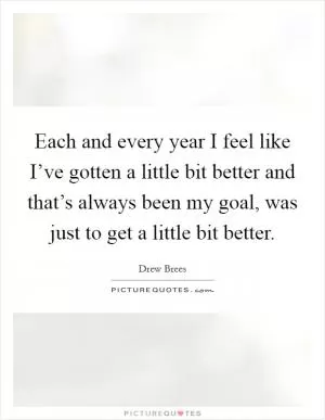 Each and every year I feel like I’ve gotten a little bit better and that’s always been my goal, was just to get a little bit better Picture Quote #1