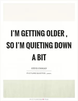 I’m getting older , so I’m quieting down a bit Picture Quote #1