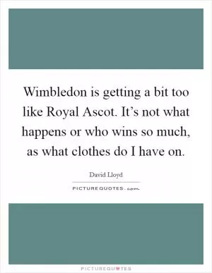 Wimbledon is getting a bit too like Royal Ascot. It’s not what happens or who wins so much, as what clothes do I have on Picture Quote #1
