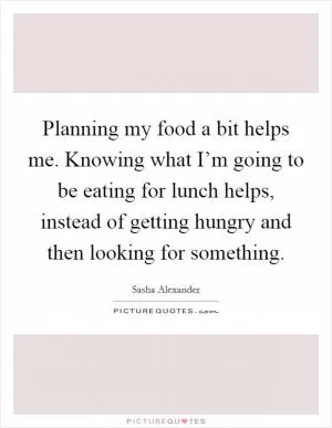 Planning my food a bit helps me. Knowing what I’m going to be eating for lunch helps, instead of getting hungry and then looking for something Picture Quote #1