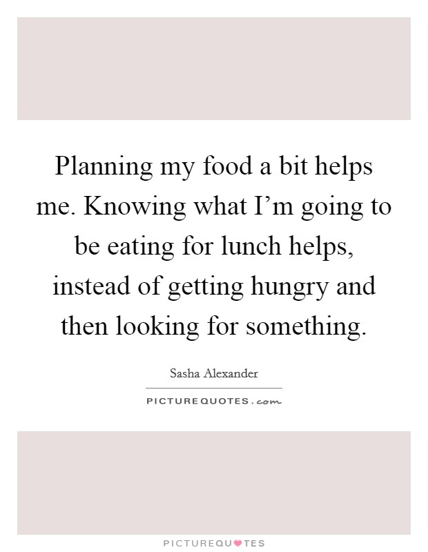 Planning my food a bit helps me. Knowing what I'm going to be eating for lunch helps, instead of getting hungry and then looking for something. Picture Quote #1