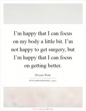 I’m happy that I can focus on my body a little bit. I’m not happy to get surgery, but I’m happy that I can focus on getting better Picture Quote #1