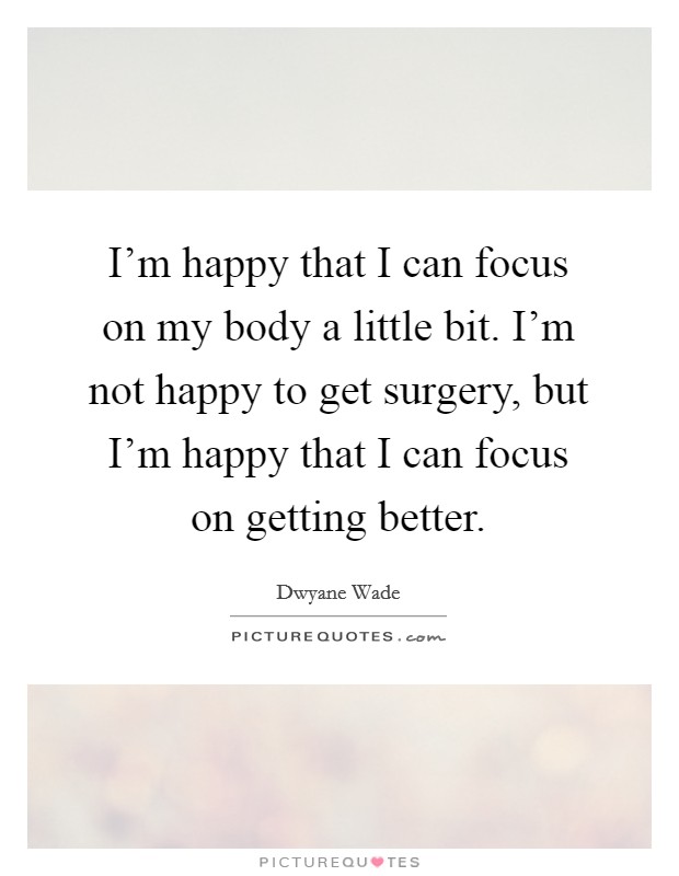 I'm happy that I can focus on my body a little bit. I'm not happy to get surgery, but I'm happy that I can focus on getting better. Picture Quote #1