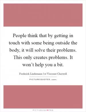 People think that by getting in touch with some being outside the body, it will solve their problems. This only creates problems. It won’t help you a bit Picture Quote #1