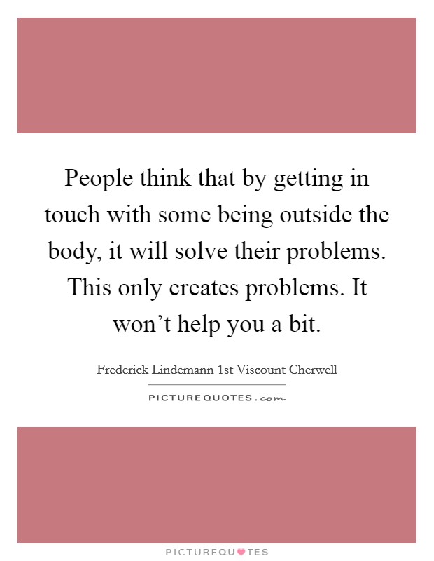 People think that by getting in touch with some being outside the body, it will solve their problems. This only creates problems. It won't help you a bit. Picture Quote #1