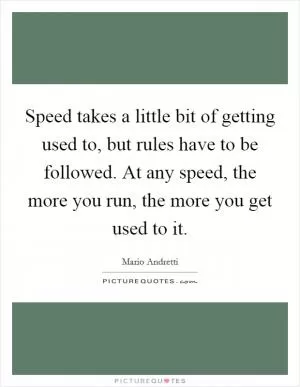 Speed takes a little bit of getting used to, but rules have to be followed. At any speed, the more you run, the more you get used to it Picture Quote #1