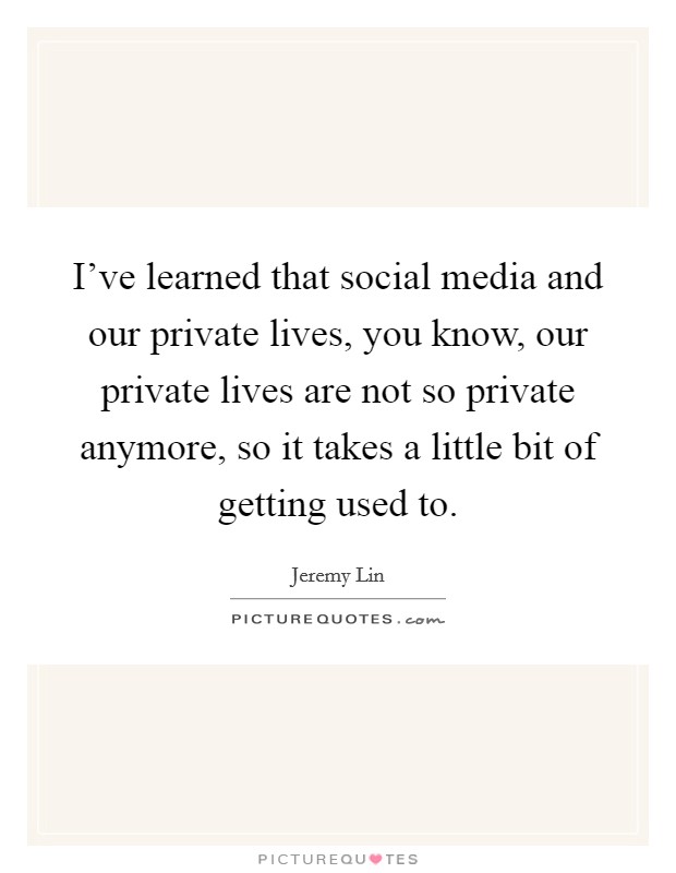 I've learned that social media and our private lives, you know, our private lives are not so private anymore, so it takes a little bit of getting used to. Picture Quote #1