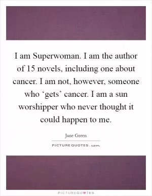 I am Superwoman. I am the author of 15 novels, including one about cancer. I am not, however, someone who ‘gets’ cancer. I am a sun worshipper who never thought it could happen to me Picture Quote #1