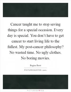 Cancer taught me to stop saving things for a special occasion. Every day is special. You don’t have to get cancer to start living life to the fullest. My post-cancer philosophy? No wasted time. No ugly clothes. No boring movies Picture Quote #1