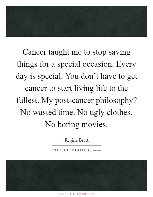 Cancer taught me to stop saving things for a special occasion. Every day is special. You don’t have to get cancer to start living life to the fullest. My post-cancer philosophy? No wasted time. No ugly clothes. No boring movies Picture Quote #1