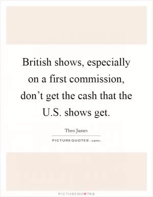 British shows, especially on a first commission, don’t get the cash that the U.S. shows get Picture Quote #1