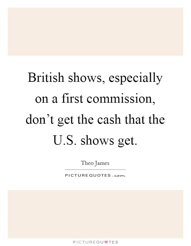 British shows, especially on a first commission, don't get the cash that the U.S. shows get. Picture Quote #1