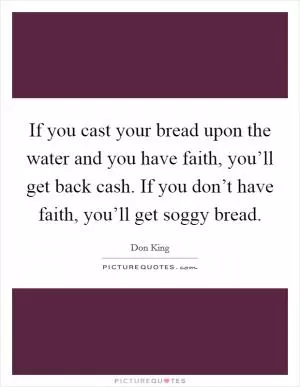 If you cast your bread upon the water and you have faith, you’ll get back cash. If you don’t have faith, you’ll get soggy bread Picture Quote #1
