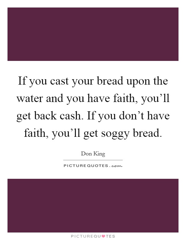 If you cast your bread upon the water and you have faith, you'll get back cash. If you don't have faith, you'll get soggy bread. Picture Quote #1